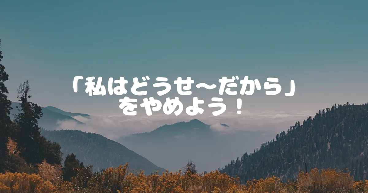 「私はどうせ～だから」をやめよう！