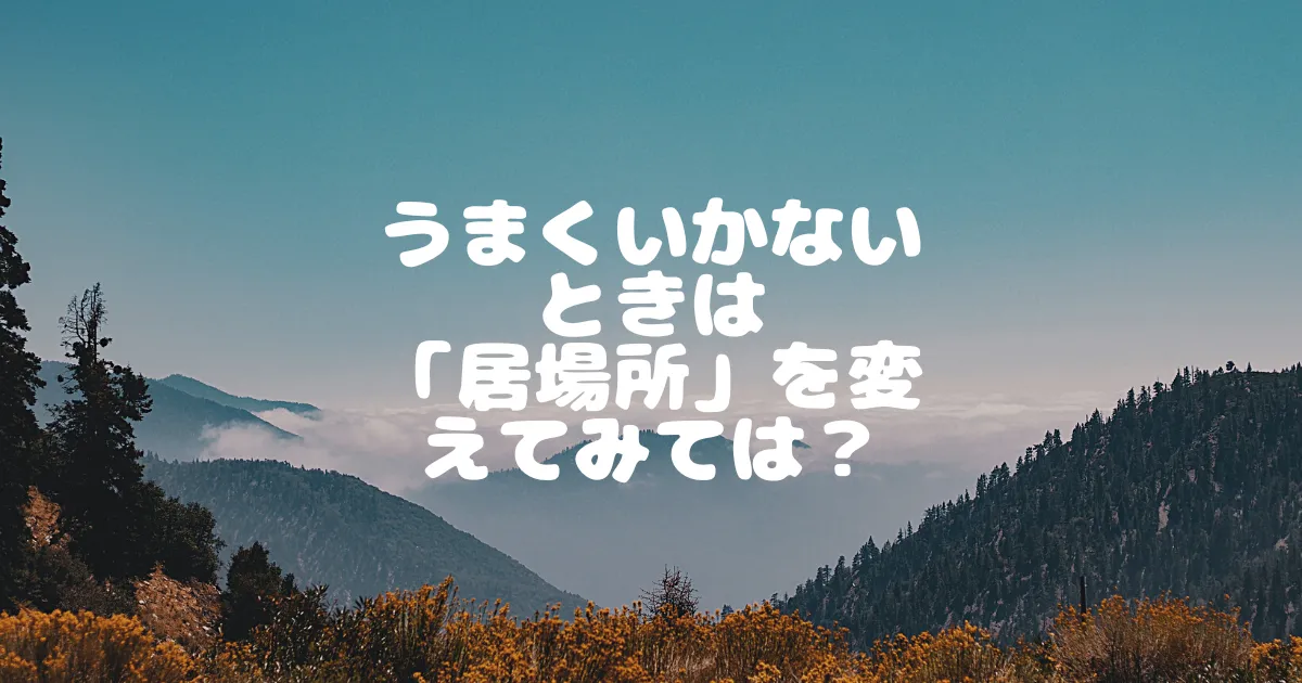 うまくいかないときは-「居場所」を変えてみては？