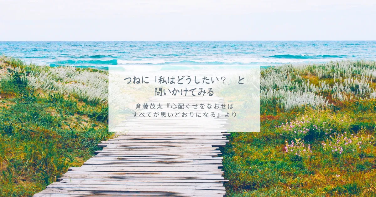つねに「私はどうしたい？」と問いかけてみる 斉藤茂太『心配ぐせをなおせば すべてが思いどおりになる』より