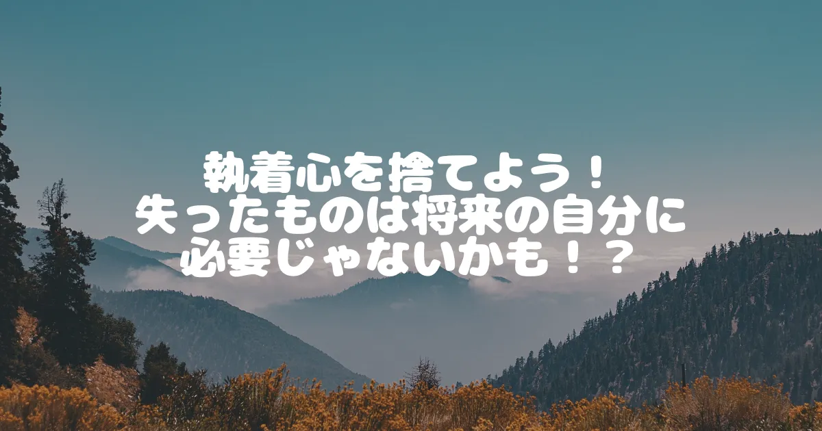 執着心を捨てよう！ 失ったものは将来の自分に必要じゃないかも！？