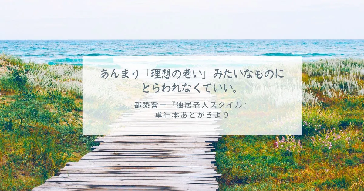 あんまり「理想の老い」みたいなものにとらわれなくていい。 都築響一『独居老人スタイル』 単行本あとがきより