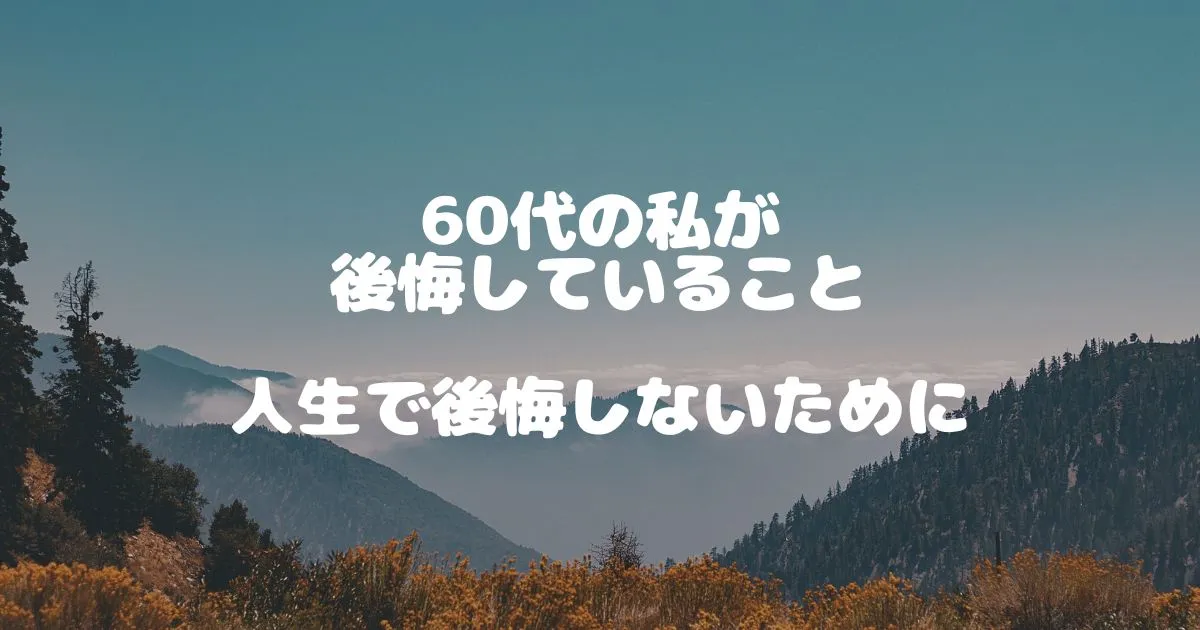 60代の私が後悔していること 人生で後悔しないために