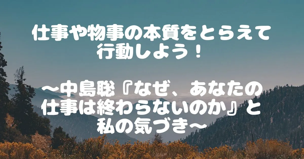 仕事や物事の本質をとらえて行動しよう！ ～中島聡『なぜ、あなたの仕事は終わらないのか』と私の気づき～