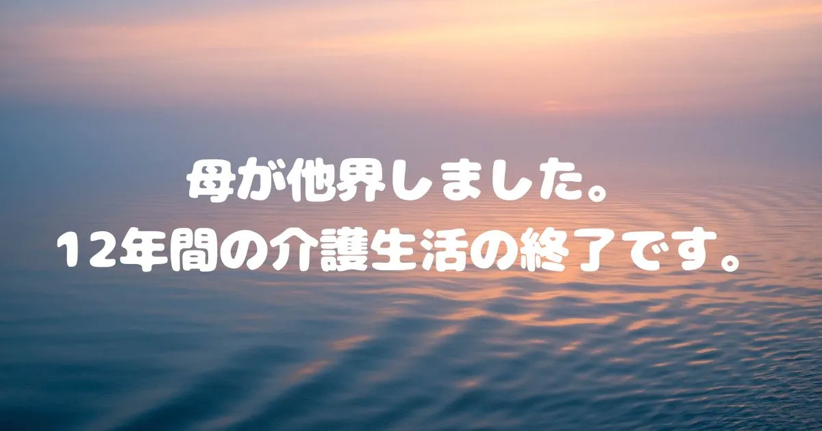 【ご報告】母が他界しました。12年間の介護生活の終了です。