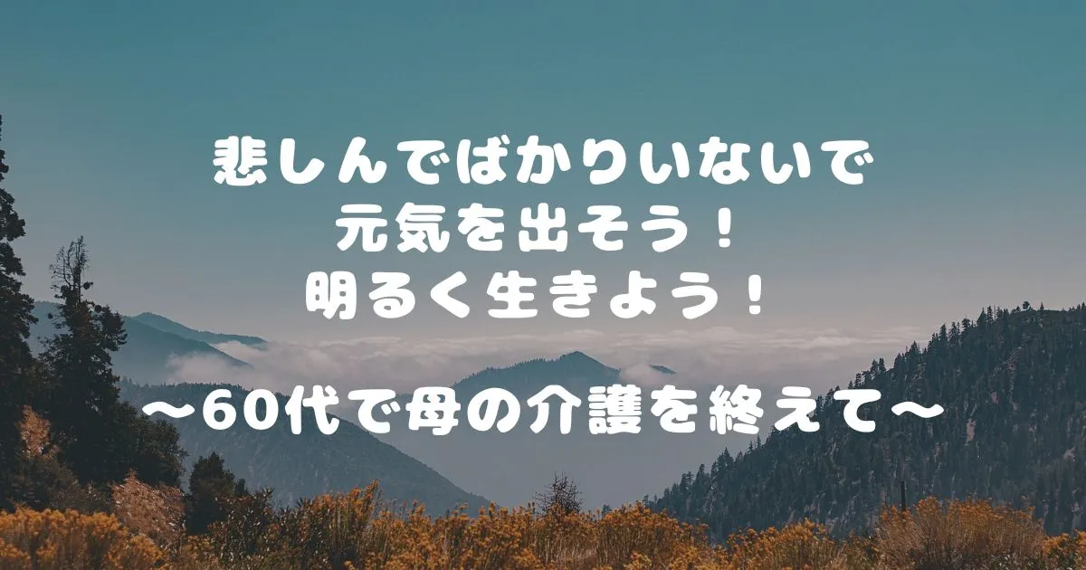 悲しんでばかりいないで-元気を出そう！-明るく生きよう！-～60代で母の介護を終えて～