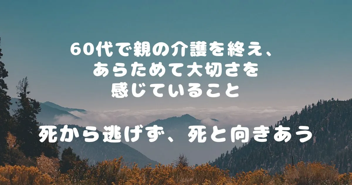 60代で親の介護を終え、あらためて大切さを感じていることーー死から逃げず、死と向きあうーー