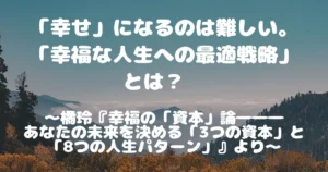 「幸せ」になるのは難しい。「幸福な人生への最適戦略」とは？　～橘玲『幸福の「資本」論―――あなたの未来を決める「3つの資本」と「8つの人生パターン」』より～