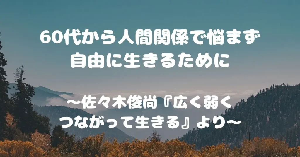 60代から人間関係で悩まず自由に生きるために　～佐々木俊尚『広く弱くつながって生きる』より～