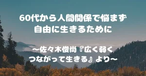 60代から人間関係で悩まず自由に生きるために　～佐々木俊尚『広く弱くつながって生きる』より～