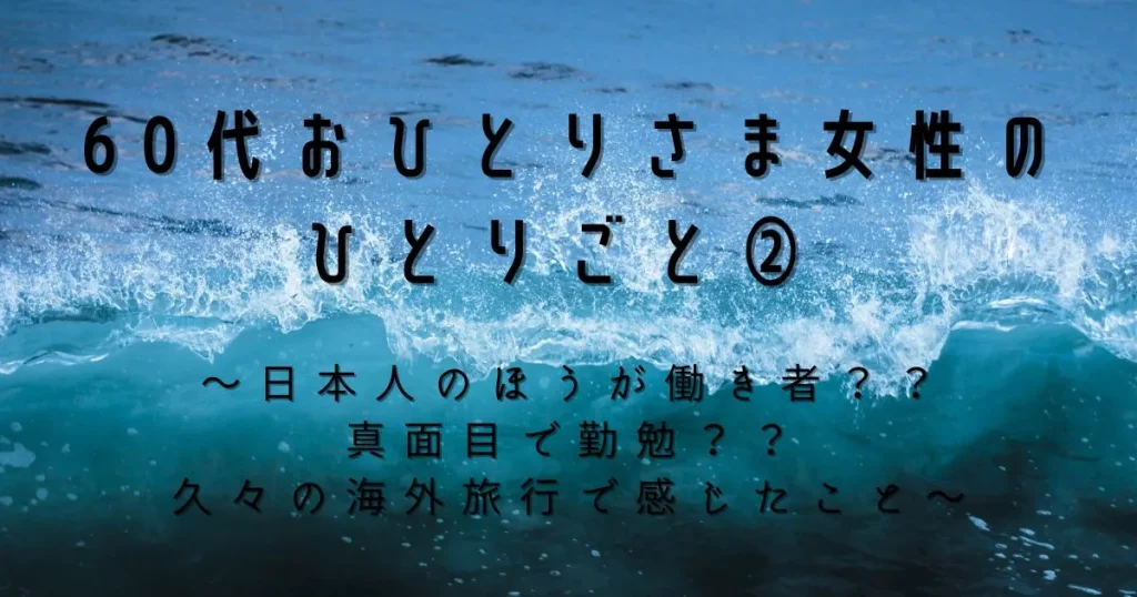 60代おひとりさま女性のひとりごと②　～日本人のほうが働き者？？　真面目で勤勉？？　久々の海外旅行で感じたこと～