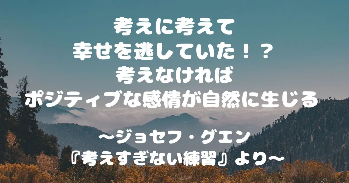 考えに考えて幸せを逃していた！？　考えなければポジティブな感情が自然に生じる　～ジョセフ・グエン『考えすぎない練習』より～